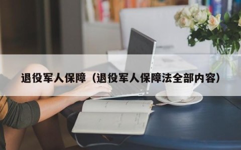 退役军人保障（退役军人保障法全部内容）
