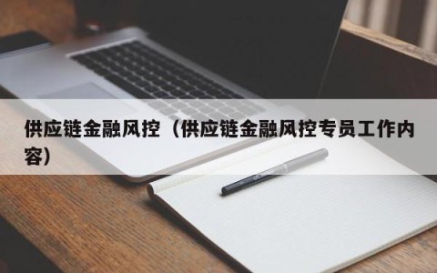 供应链金融风控（供应链金融风控专员工作内容）
