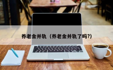 养老金并轨（养老金并轨了吗?）