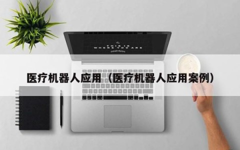 医疗机器人应用（医疗机器人应用案例）