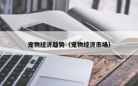 宠物经济趋势（宠物经济市场）