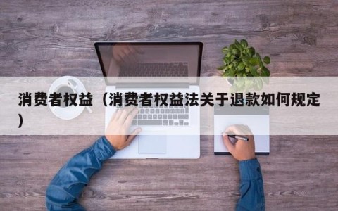 消费者权益（消费者权益法关于退款如何规定）